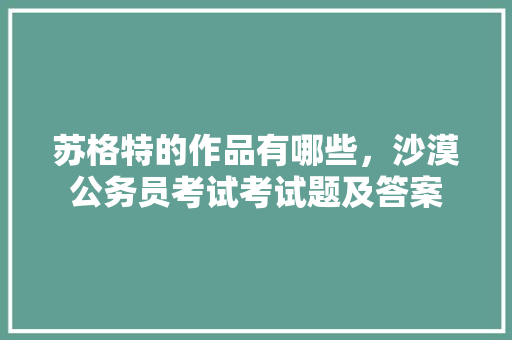 苏格特的作品有哪些，沙漠公务员考试考试题及答案 建筑考试