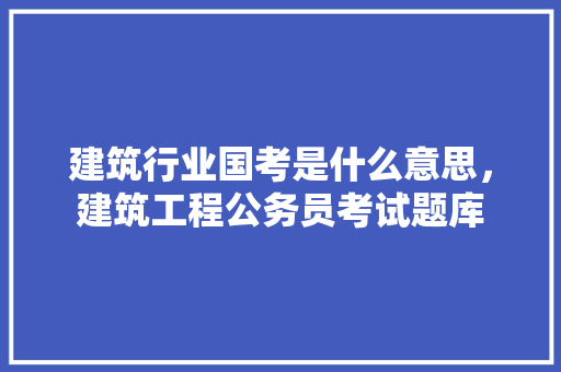 建筑行业国考是什么意思，建筑工程公务员考试题库 大学排名