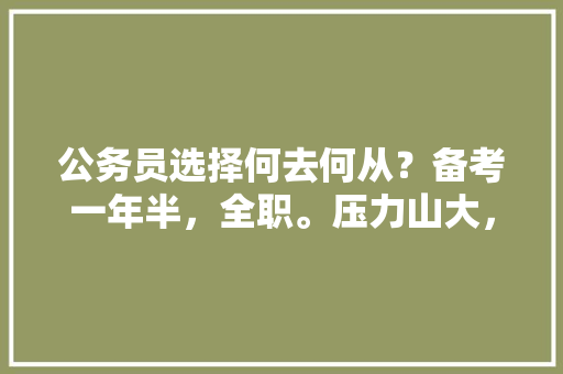 公务员选择何去何从？备考一年半，全职。压力山大，运气不好，没进过面。两次国考，一次省考134，公务员考试题多选题及答案 专业填报