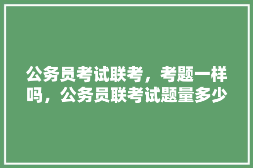 公务员考试联考，考题一样吗，公务员联考试题量多少 建筑考试