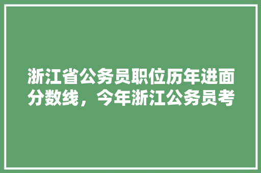 浙江省公务员职位历年进面分数线，今年浙江公务员考试题目 教育科普