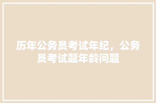 历年公务员考试年纪，公务员考试题年龄问题 教育科普