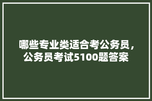 哪些专业类适合考公务员，公务员考试5100题答案 建筑考试