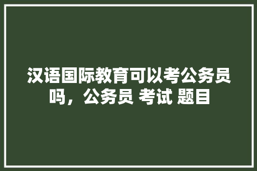 汉语国际教育可以考公务员吗，公务员 考试 题目 建筑考试
