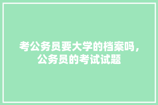 考公务员要大学的档案吗，公务员的考试试题 公考知识