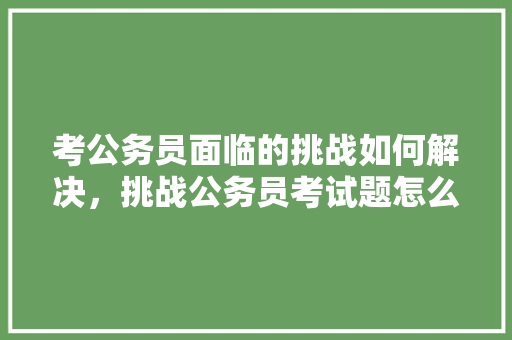 考公务员面临的挑战如何解决，挑战公务员考试题怎么做 建筑考试