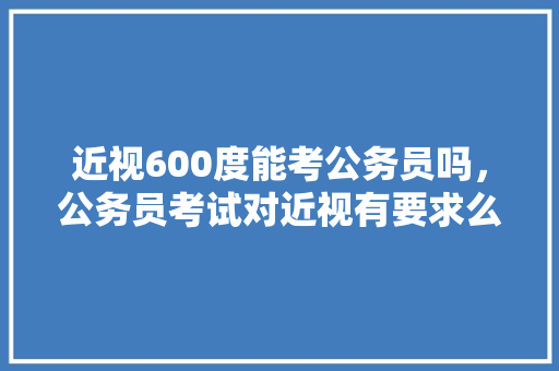近视600度能考公务员吗，公务员考试对近视有要求么