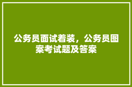 公务员面试着装，公务员图案考试题及答案 建筑考试
