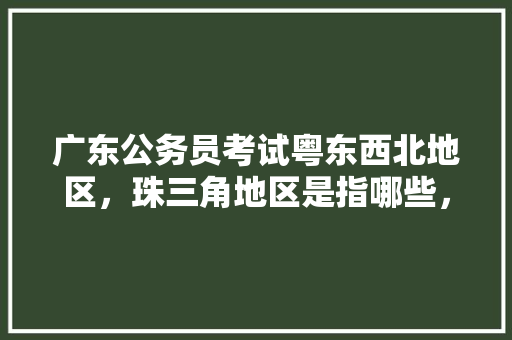 广东公务员考试粤东西北地区，珠三角地区是指哪些，珠江市公务员考试题目 建筑考试