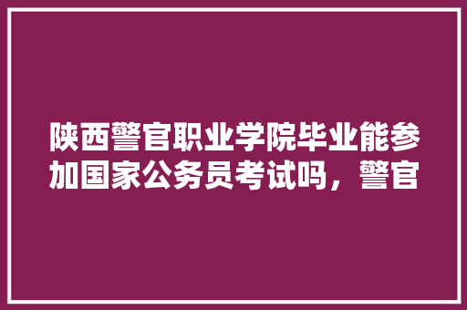 陕西警官职业学院毕业能参加国家公务员考试吗，警官学院公务员考试题及答案 建筑考试