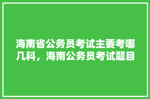 海南省公务员考试主要考哪几科，海南公务员考试题目和答案 专业填报