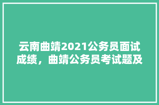 云南曲靖2021公务员面试成绩，曲靖公务员考试题及答案 大学排名