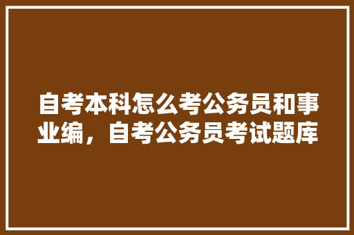 自考本科怎么考公务员和事业编,自考公务员考试题库及答案 专业填报 自考本科怎么考公务员和事业编,自考公务员考试题库及答案 专业填报