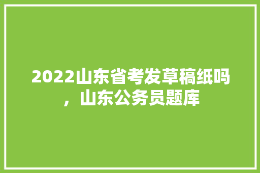 2022山东省考发草稿纸吗，山东公务员题库 大学排名