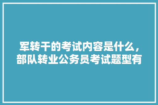 军转干的考试内容是什么，部队转业公务员考试题型有哪些 建筑考试