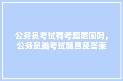 公务员考试有考题范围吗,公务员类考试题目及答案 专业填报 公务员考试有考题范围吗,公务员类考试题目及答案 专业填报