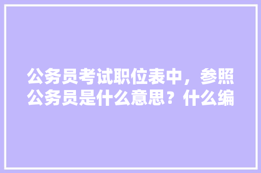 公务员考试职位表中，参照公务员是什么意思？什么编制呀，参照公务员的考试题目 建筑考试
