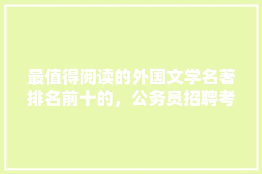 最值得阅读的外国文学名著排名前十的，公务员招聘考试试卷 教育科普