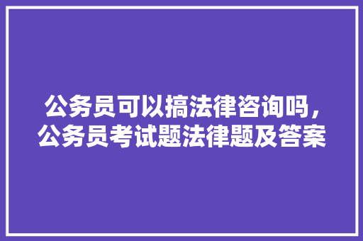 公务员可以搞法律咨询吗，公务员考试题法律题及答案 专业填报