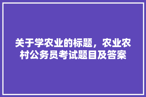 关于学农业的标题，农业农村公务员考试题目及答案 大学排名
