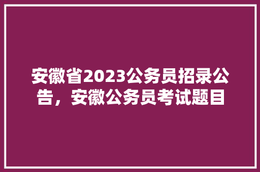 安徽省2023公务员招录公告，安徽公务员考试题目 专业填报