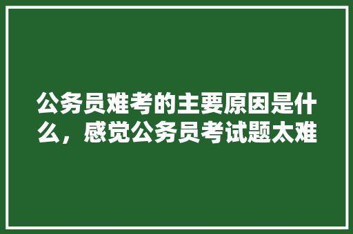 公务员难考的主要原因是什么，感觉公务员考试题太难了 专业填报