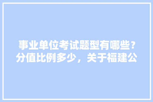 事业单位考试题型有哪些？分值比例多少，关于福建公务员考试题型有哪些
