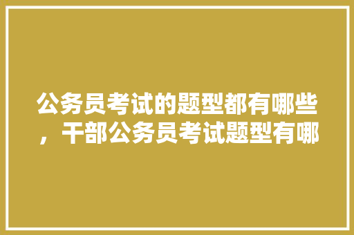 公务员考试的题型都有哪些，干部公务员考试题型有哪些 建筑考试