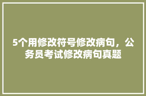 5个用修改符号修改病句，公务员考试修改病句真题 教育科普