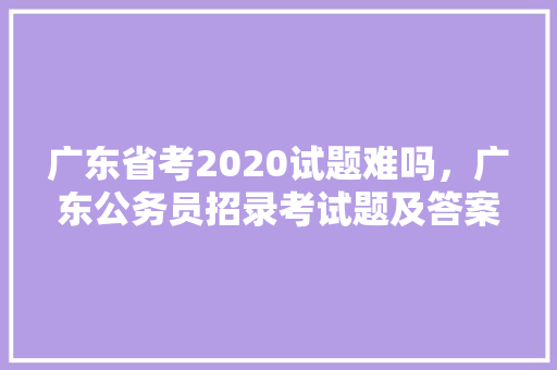 广东省考2020试题难吗，广东公务员招录考试题及答案 大学排名