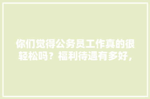 你们觉得公务员工作真的很轻松吗？福利待遇有多好，公务员考试变态题目及答案 公考知识