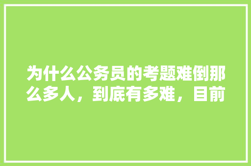 为什么公务员的考题难倒那么多人，到底有多难，目前我国公务员考试题目 公考知识