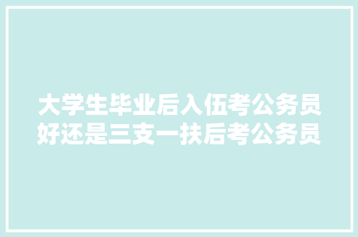 大学生毕业后入伍考公务员好还是三支一扶后考公务员好，公务员转业干部考试题目及答案 专业填报