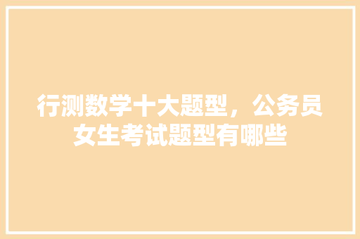 行测数学十大题型，公务员女生考试题型有哪些 公考知识