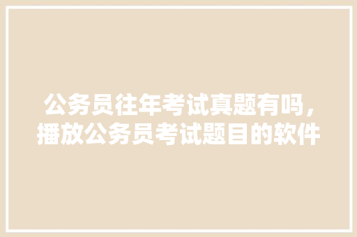 公务员往年考试真题有吗，播放公务员考试题目的软件 教育科普