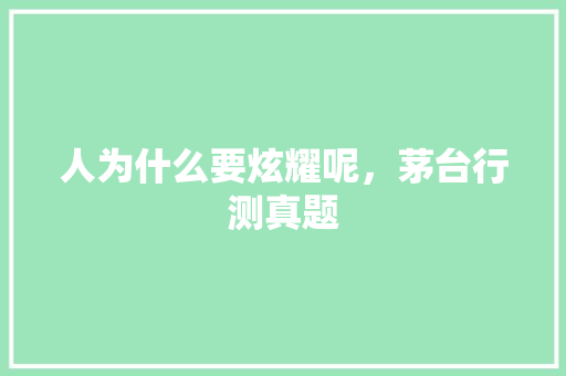 人为什么要炫耀呢，茅台行测真题 教育科普