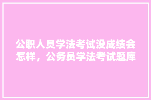 公职人员学法考试没成绩会怎样，公务员学法考试题库 教育科普