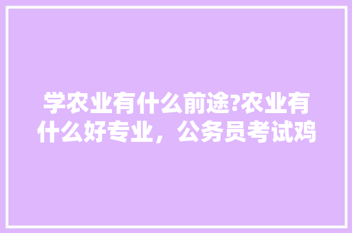 学农业有什么前途?农业有什么好专业，公务员考试鸡汤 公考知识