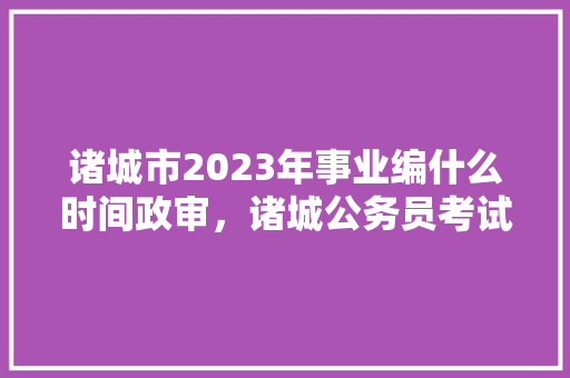 诸城市2023年事业编什么时间政审，诸城公务员考试题目及答案 专业填报