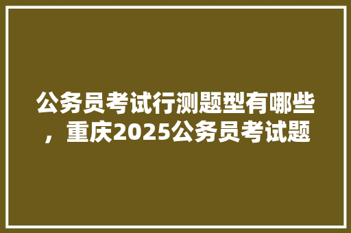 公务员考试行测题型有哪些，重庆2025公务员考试题目 教育科普