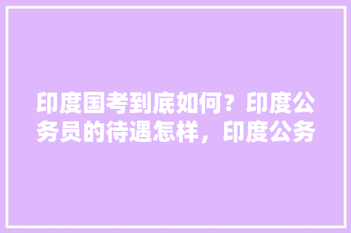 印度国考到底如何？印度公务员的待遇怎样，印度公务员考试题目 建筑考试