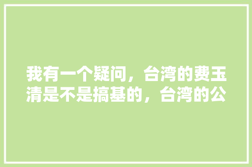 我有一个疑问，台湾的费玉清是不是搞基的，台湾的公务员考试题难吗知乎 专业填报