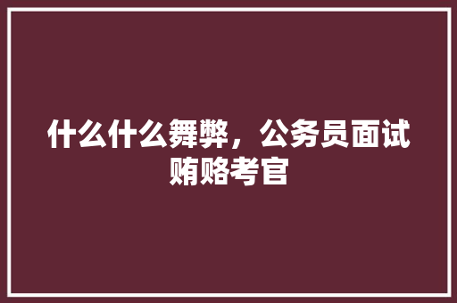 什么什么舞弊，公务员面试贿赂考官 建筑考试