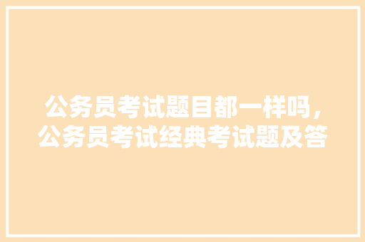 公务员考试题目都一样吗，公务员考试经典考试题及答案 专业填报