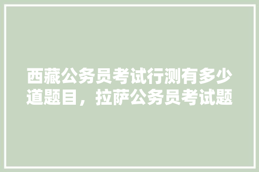 西藏公务员考试行测有多少道题目，拉萨公务员考试题型分布 教育科普