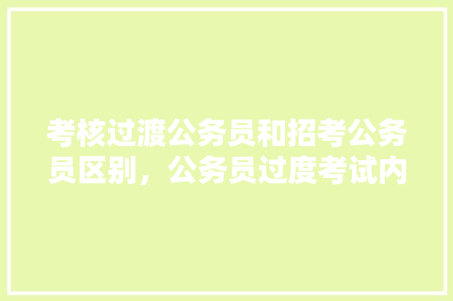 考核过渡公务员和招考公务员区别，公务员过度考试内容 专业填报