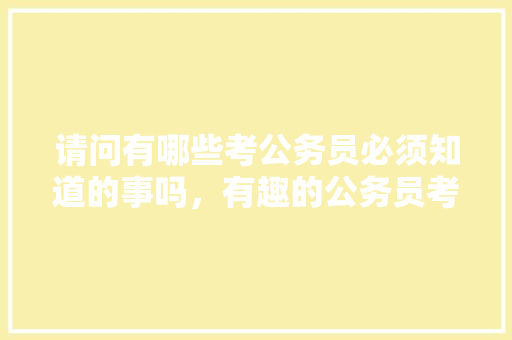 请问有哪些考公务员必须知道的事吗，有趣的公务员考试题目 公考知识