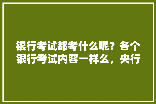 银行考试都考什么呢？各个银行考试内容一样么，央行公务员考试题型分布 大学排名