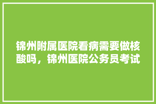 锦州附属医院看病需要做核酸吗，锦州医院公务员考试题及答案 建筑考试