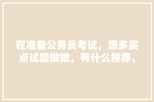在准备公务员考试，想多买点试题做做，有什么推荐，公务员考试题目问答技巧 教育科普